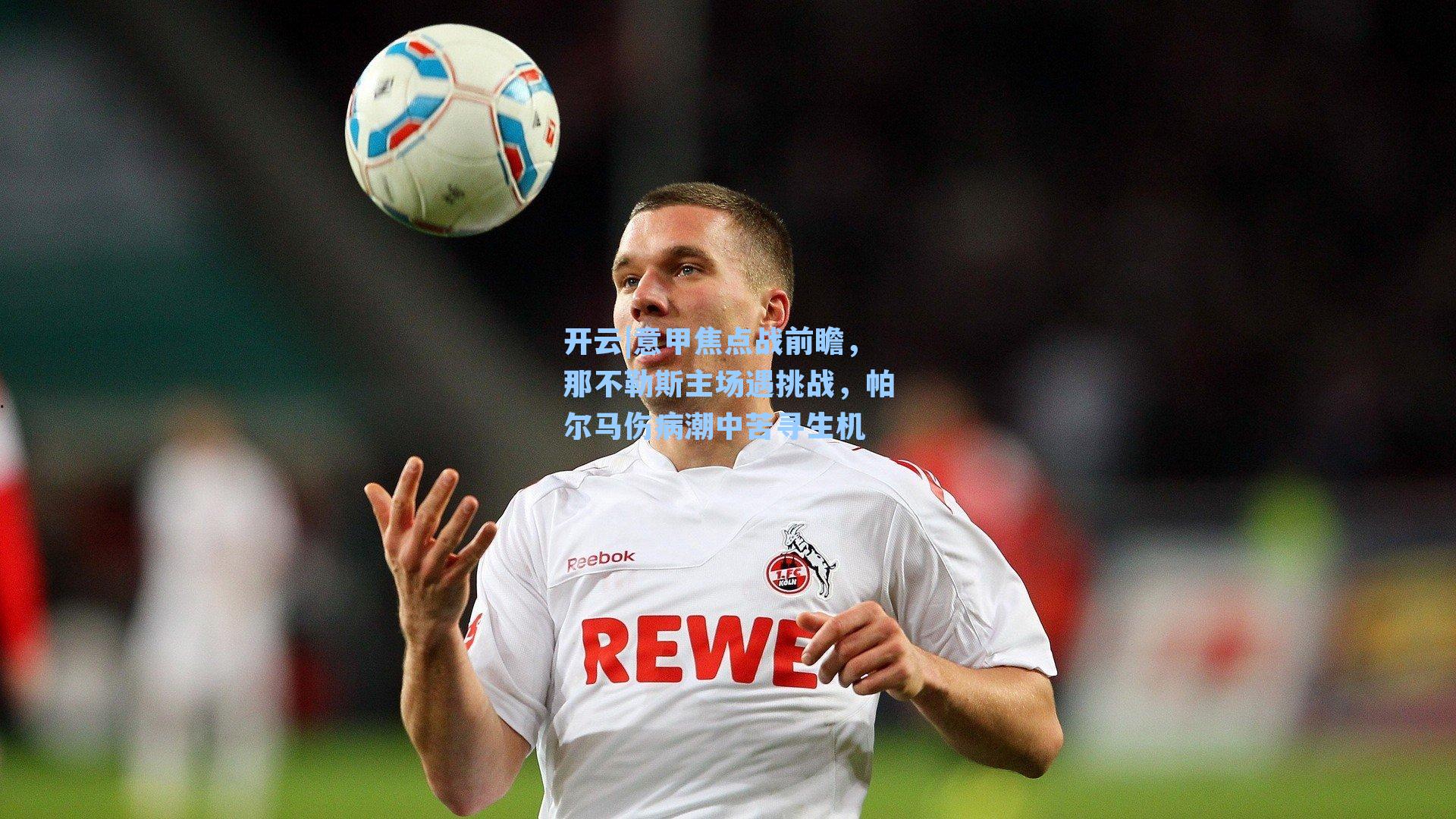 开云|意甲焦点战前瞻，那不勒斯主场遇挑战，帕尔马伤病潮中苦寻生机