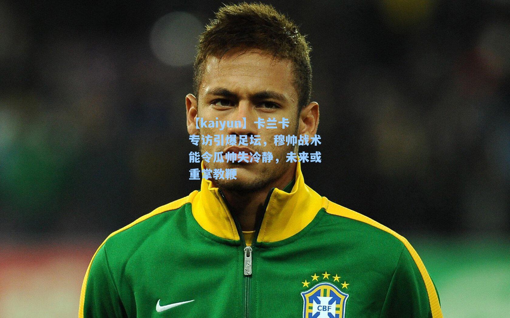 卡兰卡专访引爆足坛，穆帅战术能令瓜帅失冷静，未来或重掌教鞭