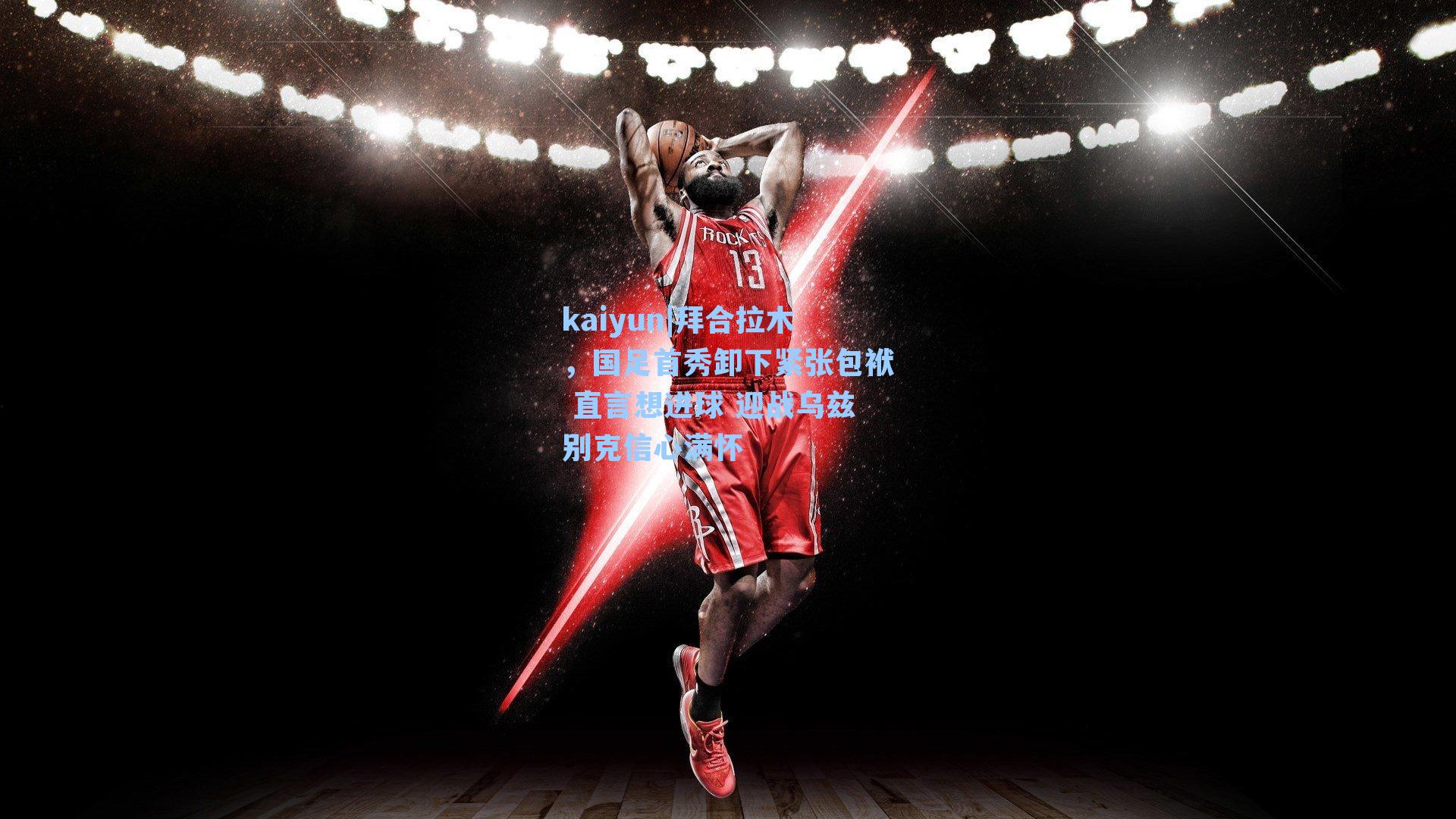 kaiyun|拜合拉木，国足首秀卸下紧张包袱 直言想进球 迎战乌兹别克信心满怀