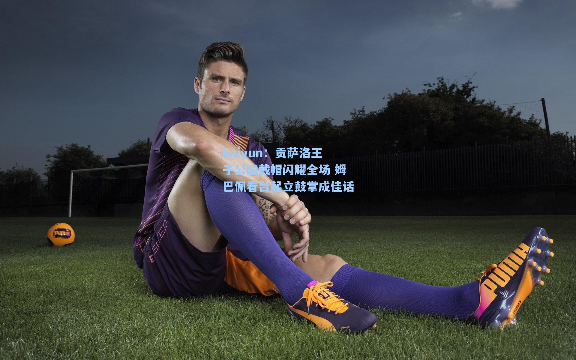 贡萨洛王子公园戴帽闪耀全场 姆巴佩看台起立鼓掌成佳话