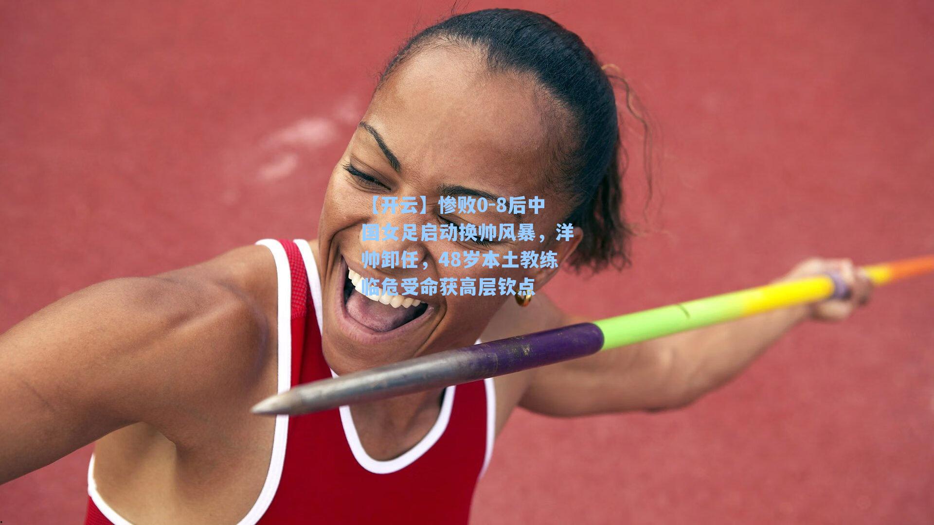 惨败0-8后中国女足启动换帅风暴，洋帅卸任，48岁本土教练临危受命获高层钦点