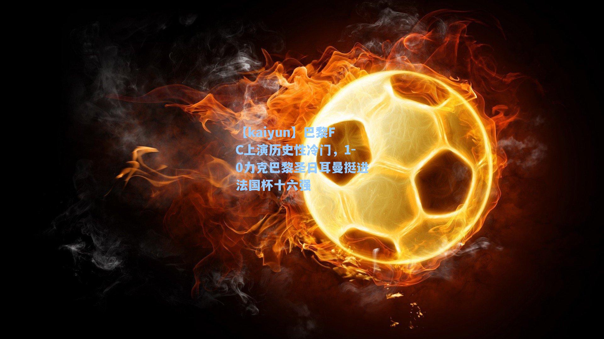 【kaiyun】巴黎FC上演历史性冷门，1-0力克巴黎圣日耳曼挺进法国杯十六强
