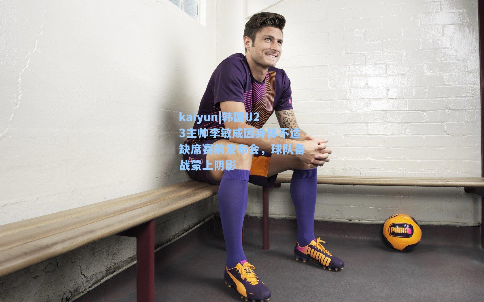 韩国U23主帅李敏成因身体不适缺席赛前发布会，球队备战蒙上阴影