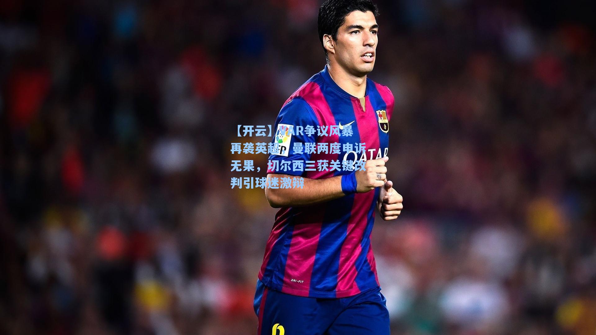 VAR争议风暴再袭英超，曼联两度申诉无果，切尔西三获关键改判引球迷激辩