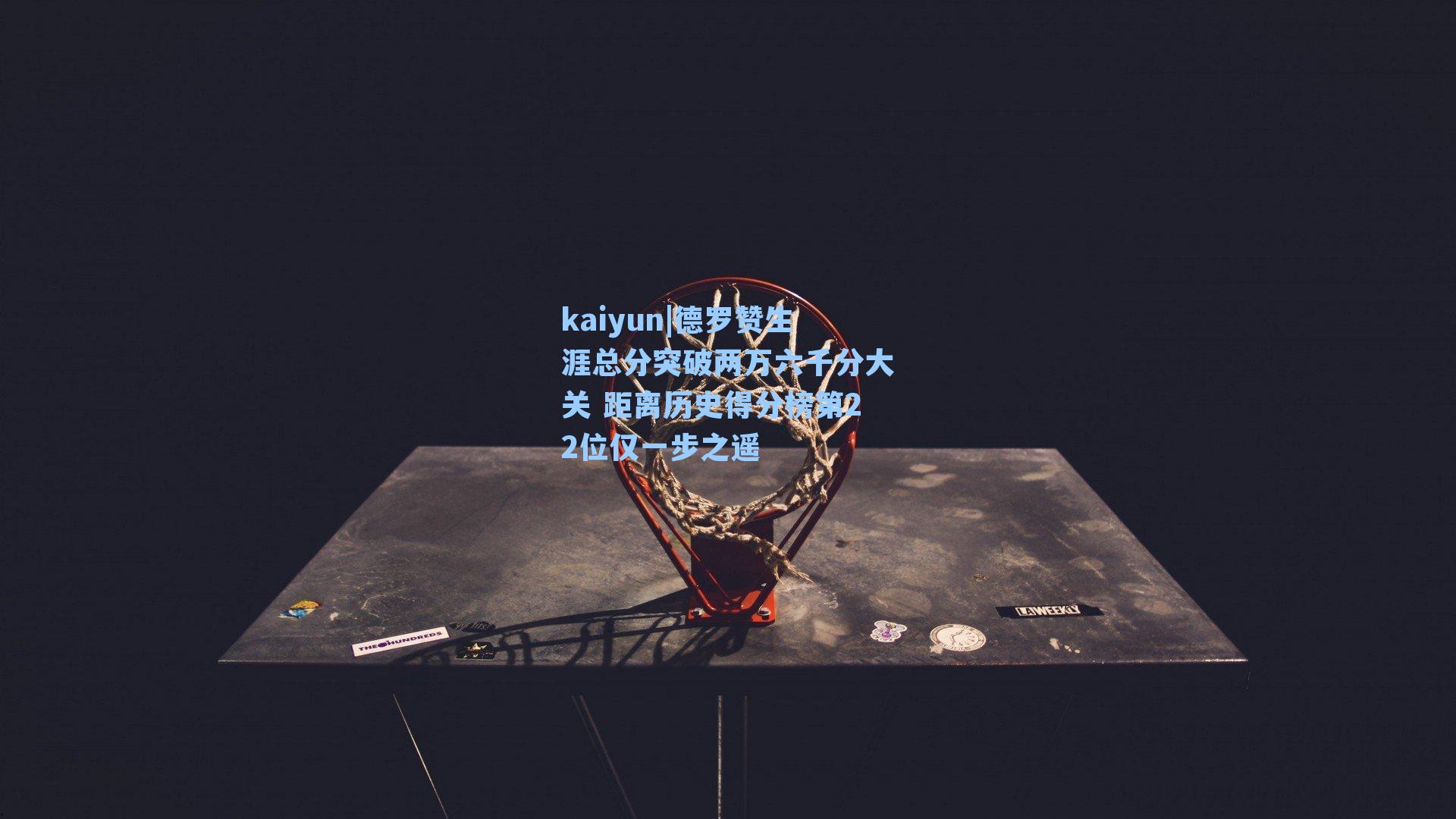 kaiyun|德罗赞生涯总分突破两万六千分大关 距离历史得分榜第22位仅一步之遥