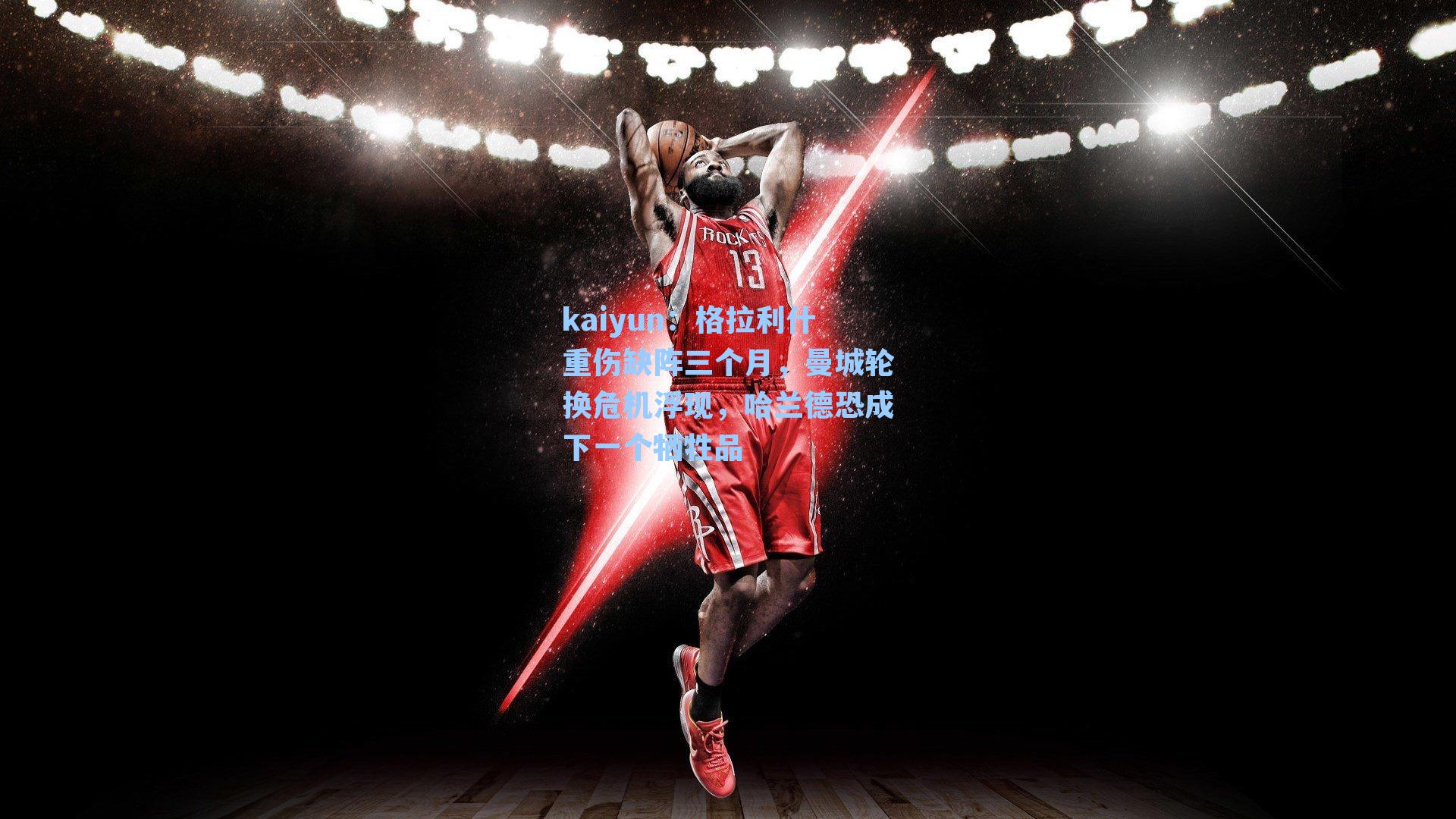 kaiyun：格拉利什重伤缺阵三个月，曼城轮换危机浮现，哈兰德恐成下一个牺牲品