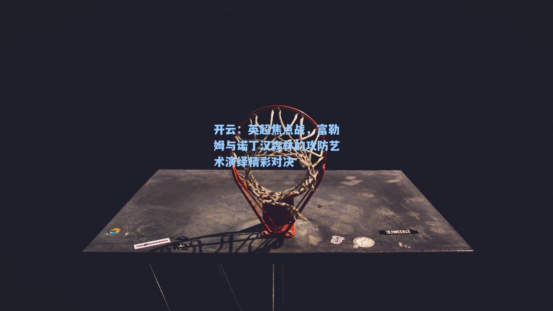 开云：英超焦点战，富勒姆与诺丁汉森林的攻防艺术演绎精彩对决